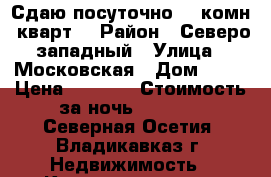 Сдаю посуточно  1 комн. кварт. › Район ­ Северо-западный › Улица ­ Московская › Дом ­ 47 › Цена ­ 1 200 › Стоимость за ночь ­ 1 200 - Северная Осетия, Владикавказ г. Недвижимость » Квартиры аренда посуточно   . Северная Осетия